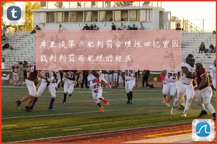 库里谈第六犯判罚合理性回忆曾因裁判判罚而犯规的经历