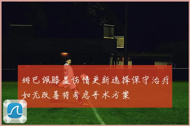 姆巴佩膝盖伤情更新选择保守治疗如无改善将考虑手术方案