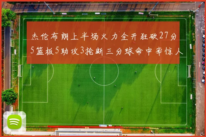 杰伦布朗上半场火力全开狂砍27分5篮板5助攻3抢断三分球命中率惊人