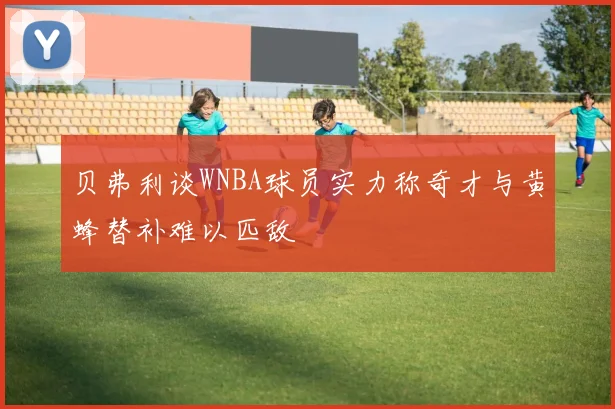 贝弗利谈WNBA球员实力称奇才与黄蜂替补难以匹敌