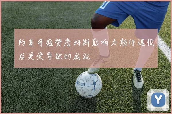 约基奇盛赞詹姆斯影响力期待退役后更受尊敬的成就