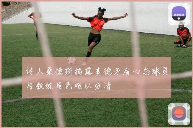 诗人桑德斯揭露基德矛盾心态球员与教练角色难以分清