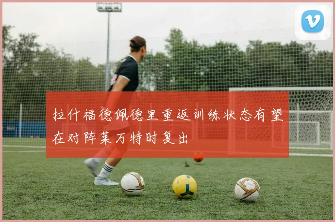 拉什福德佩德里重返训练状态有望在对阵莱万特时复出