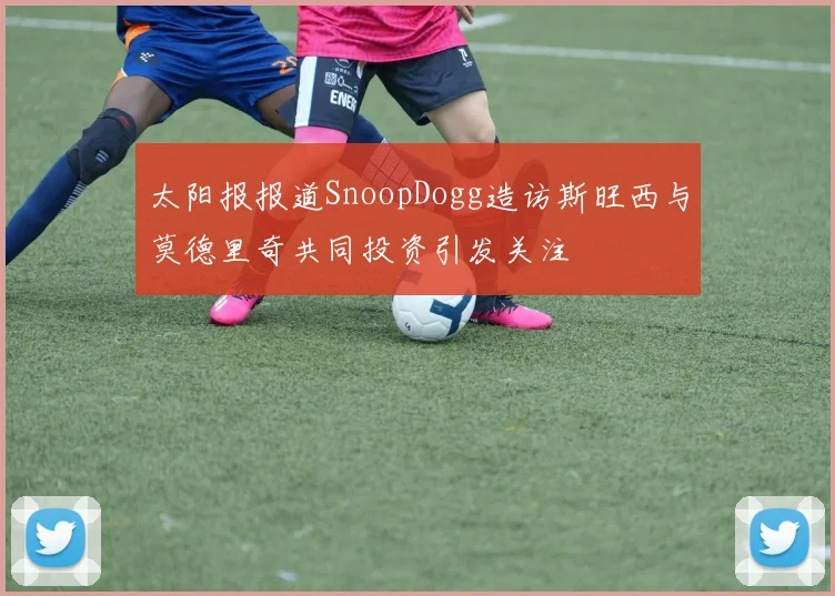 太阳报报道SnoopDogg造访斯旺西与莫德里奇共同投资引发关注