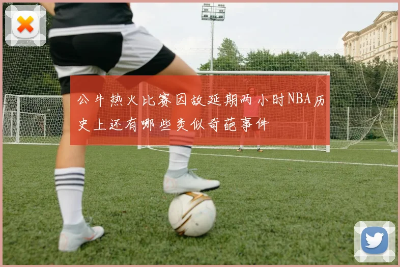 公牛热火比赛因故延期两小时NBA历史上还有哪些类似奇葩事件