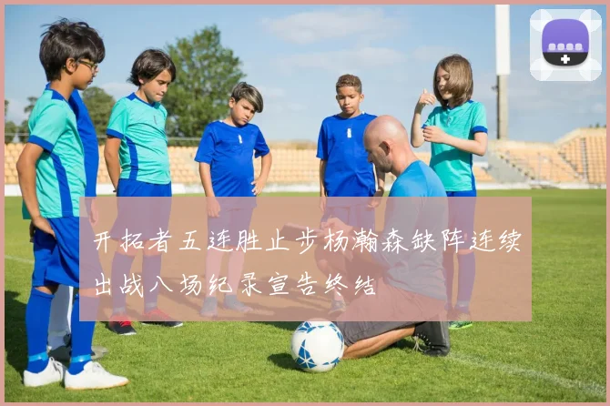 开拓者五连胜止步杨瀚森缺阵连续出战八场纪录宣告终结