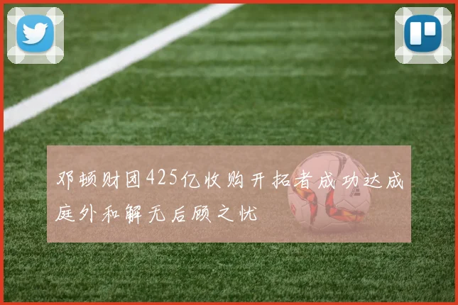 邓顿财团425亿收购开拓者成功达成庭外和解无后顾之忧