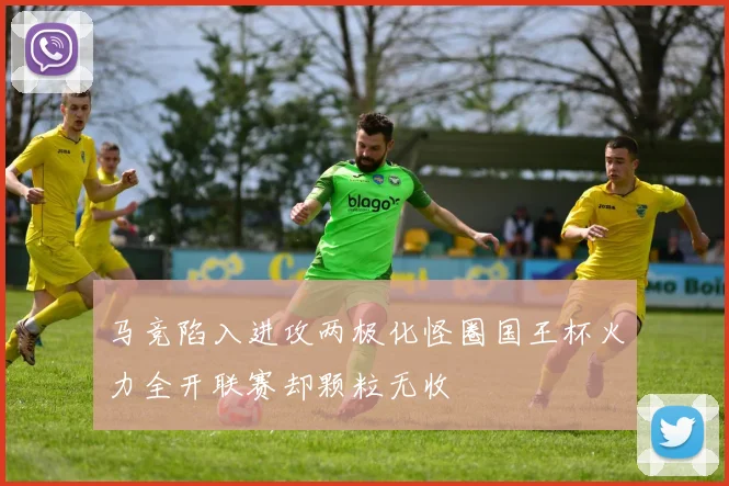 马竞陷入进攻两极化怪圈国王杯火力全开联赛却颗粒无收