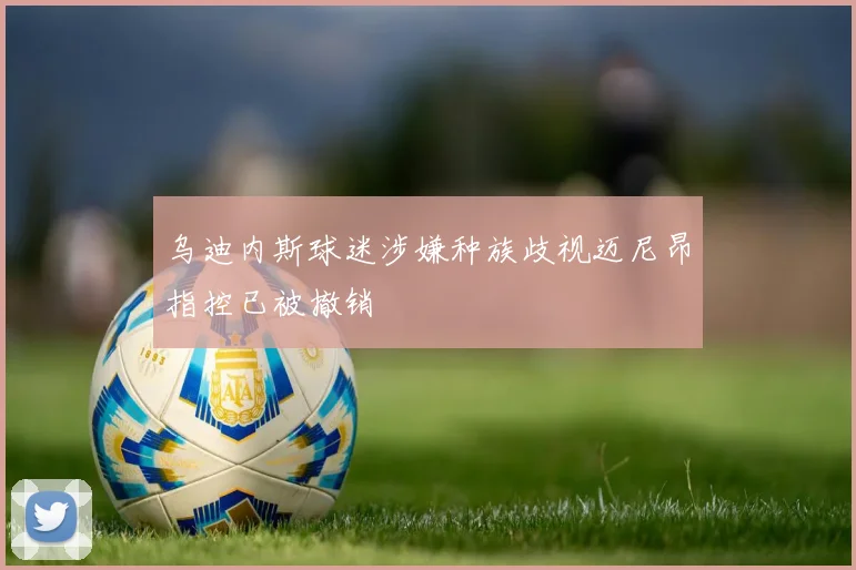 乌迪内斯球迷涉嫌种族歧视迈尼昂指控已被撤销