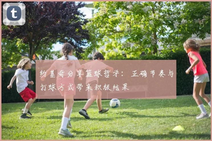 约基奇分享篮球哲学：正确节奏与打球方式带来积极结果