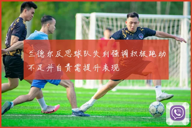 兰德尔反思球队失利强调积极跑动不足并自责需提升表现