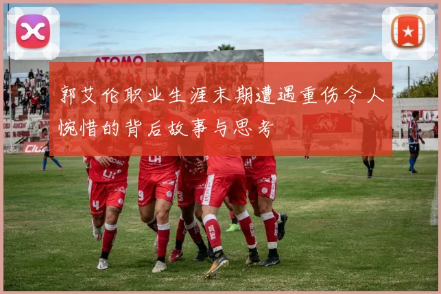 郭艾伦职业生涯末期遭遇重伤令人惋惜的背后故事与思考