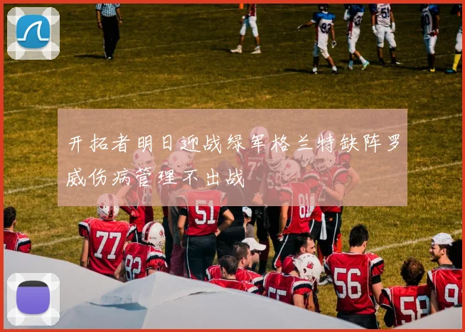 开拓者明日迎战绿军格兰特缺阵罗威伤病管理不出战