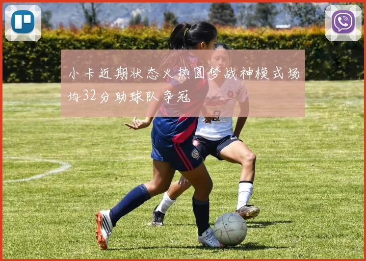 小卡近期状态火热圆梦战神模式场均32分助球队争冠