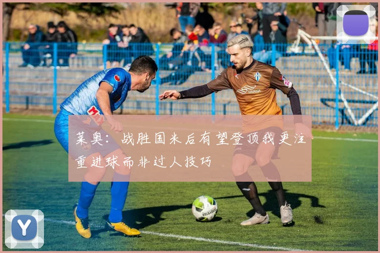 莱奥：战胜国米后有望登顶我更注重进球而非过人技巧
