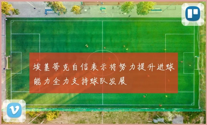 埃基蒂克自信表示将努力提升进球能力全力支持球队发展