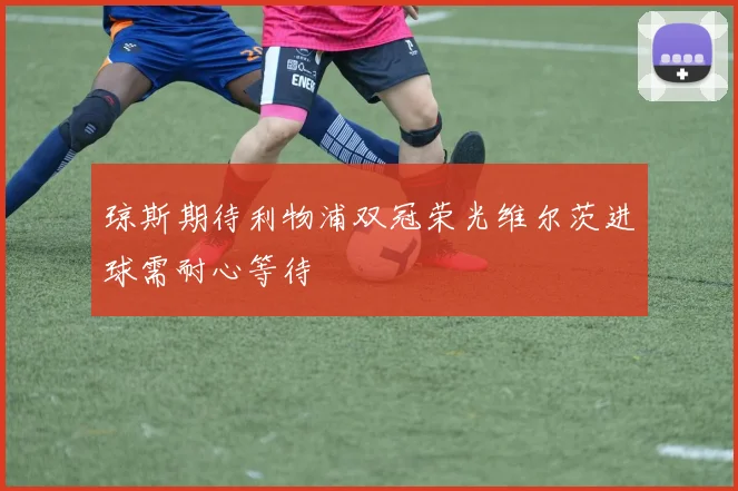 琼斯期待利物浦双冠荣光维尔茨进球需耐心等待