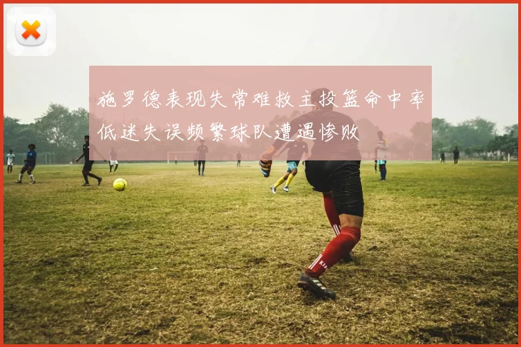 施罗德表现失常难救主投篮命中率低迷失误频繁球队遭遇惨败