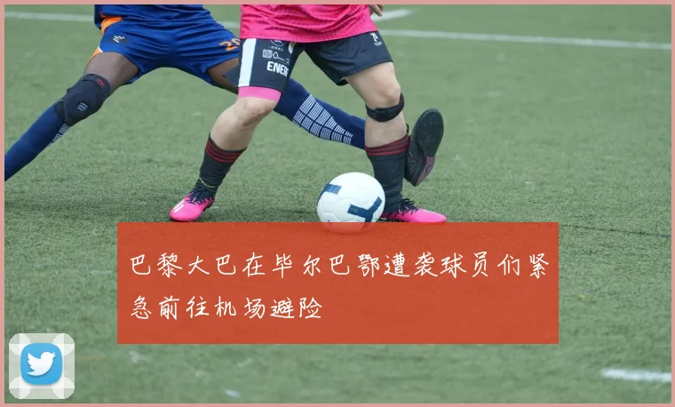 巴黎大巴在毕尔巴鄂遭袭球员们紧急前往机场避险