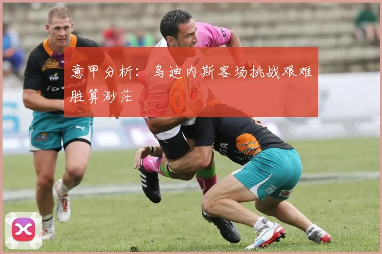 意甲分析：乌迪内斯客场挑战艰难胜算渺茫