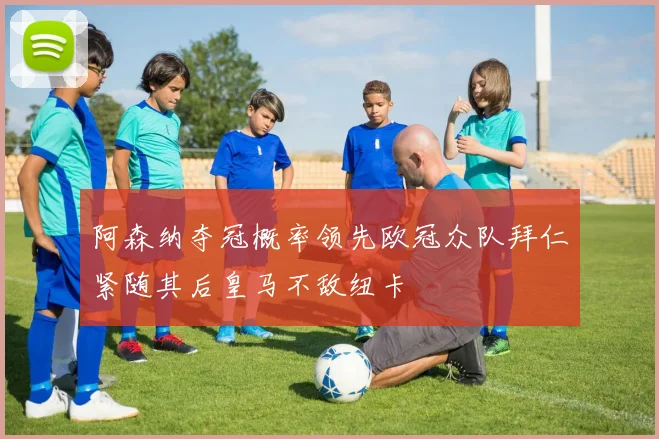 阿森纳夺冠概率领先欧冠众队拜仁紧随其后皇马不敌纽卡