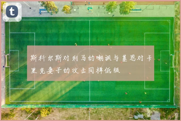 斯科尔斯对利马的嘲讽与基恩对卡里克妻子的攻击同样低级