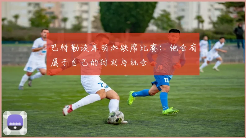 巴特勒谈库明加缺席比赛：他会有属于自己的时刻与机会