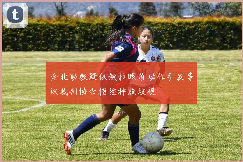 全北助教疑似做拉眼角动作引发争议裁判协会指控种族歧视