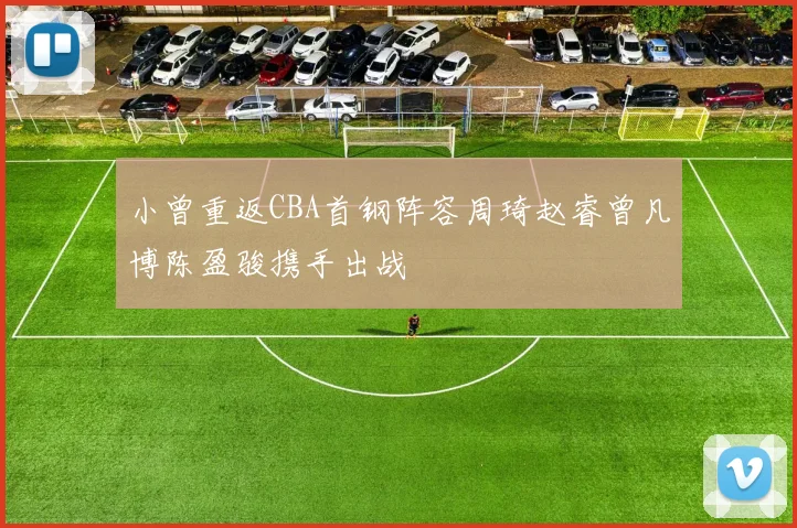 小曾重返CBA首钢阵容周琦赵睿曾凡博陈盈骏携手出战