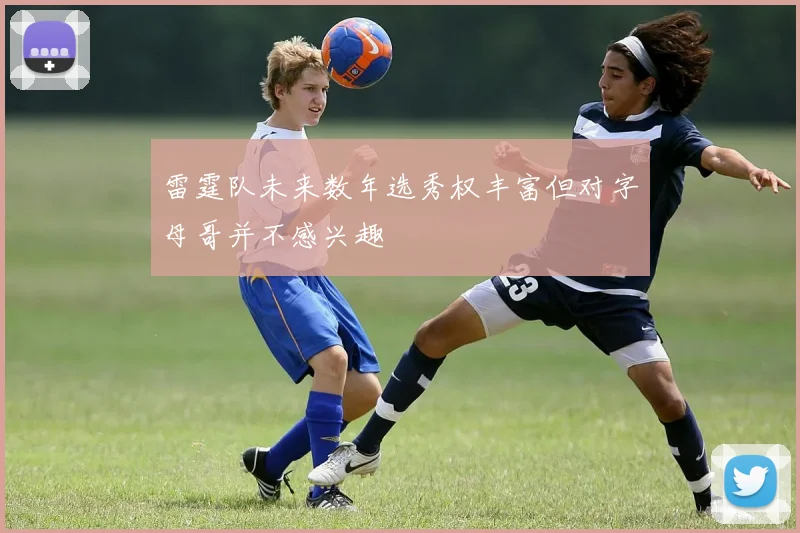 雷霆队未来数年选秀权丰富但对字母哥并不感兴趣