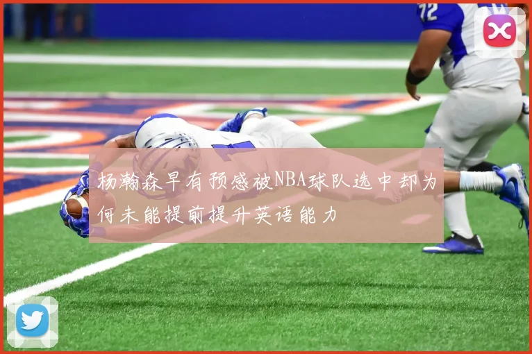 杨瀚森早有预感被NBA球队选中却为何未能提前提升英语能力