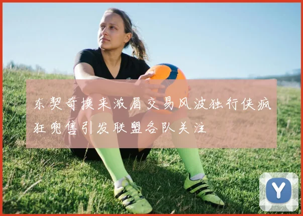 东契奇换来浓眉交易风波独行侠疯狂兜售引发联盟各队关注