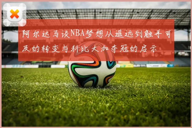 阿尔达马谈NBA梦想从遥远到触手可及的转变与科比大加夺冠的启示