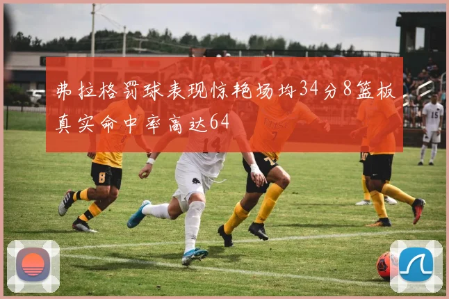 弗拉格罚球表现惊艳场均34分8篮板真实命中率高达64