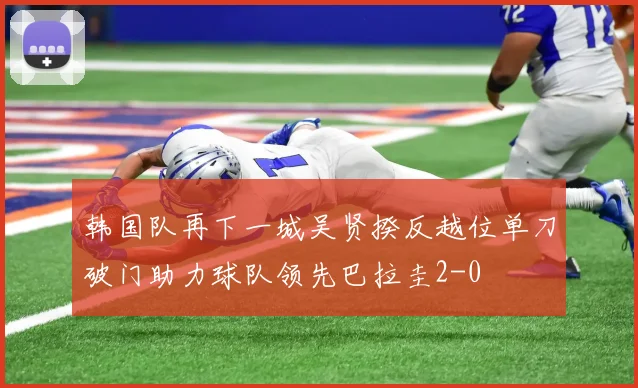 韩国队再下一城吴贤揆反越位单刀破门助力球队领先巴拉圭2-0