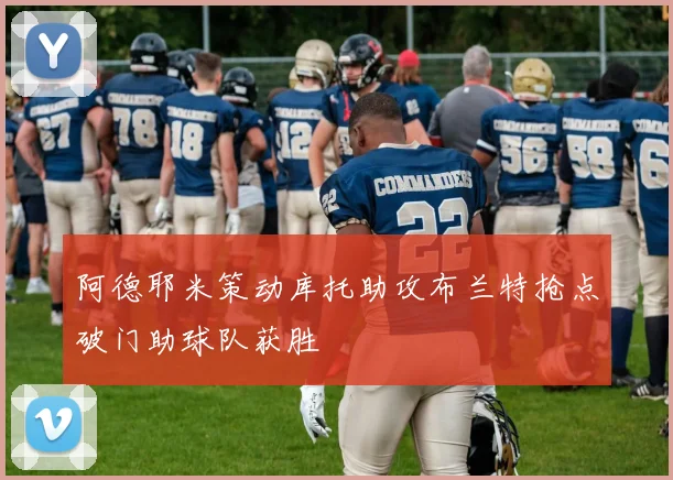 阿德耶米策动库托助攻布兰特抢点破门助球队获胜