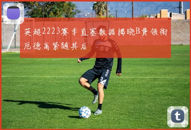 英超2223赛季直塞数据揭晓B费领衔厄德高紧随其后
