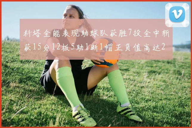 科塔全能表现助球队获胜7投全中斩获15分12板5助1断1帽正负值高达23