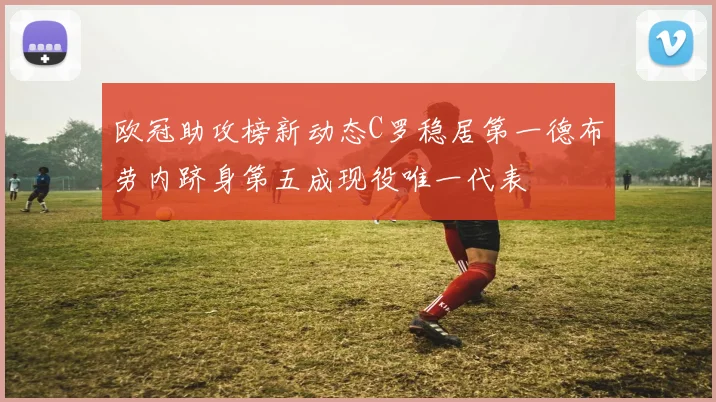 欧冠助攻榜新动态C罗稳居第一德布劳内跻身第五成现役唯一代表