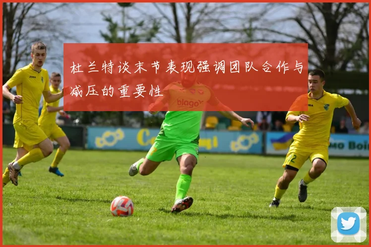杜兰特谈末节表现强调团队合作与减压的重要性