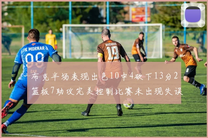 布克半场表现出色10中4砍下13分2篮板7助攻完美控制比赛未出现失误