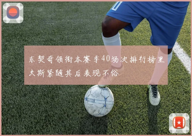 东契奇领衔本赛季40场次排行榜里夫斯紧随其后表现不俗