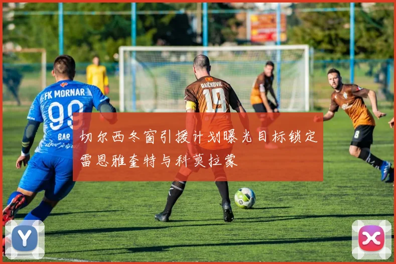 切尔西冬窗引援计划曝光目标锁定雷恩雅奎特与科莫拉蒙