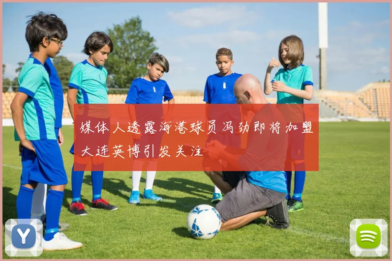 媒体人透露海港球员冯劲即将加盟大连英博引发关注