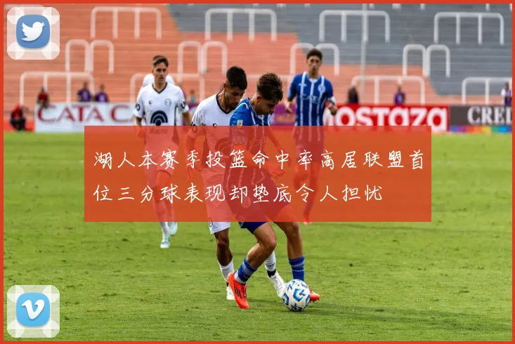 湖人本赛季投篮命中率高居联盟首位三分球表现却垫底令人担忧